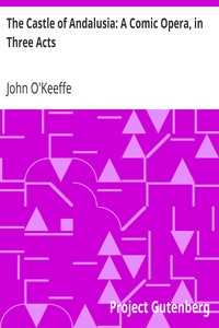 The Castle of Andalusia: A Comic Opera, in Three Acts by John O'Keeffe
