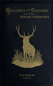 Cruisings in the Cascades
A Narrative of Travel, Exploration, Amateur Photography,
Hunting, and Fishing by G. O. (George O.) Shields