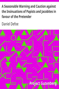 A Seasonable Warning and Caution against the Insinuations of Papists and Jacobites in favour of the Pretender
Being a Letter from an Englishman at the Court of Hanover by Daniel Defoe