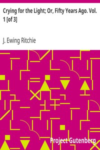 Crying for the Light; Or, Fifty Years Ago. Vol. 1 [of 3] by J. Ewing (James Ewing) Ritchie