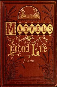 Marvels of Pond-life
Or, A Year's Microscopic Recreations Among the Polyps, Infusoria, Rotifers, Water-bears and Polyzoa by Henry James Slack