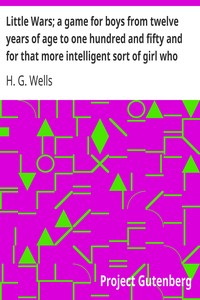 Little Wars; a game for boys from twelve years of age to one hundred and fifty and for that more intelligent sort of girl who likes boys' games and books. by H. G. Wells