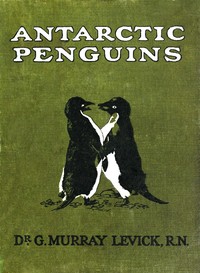 Antarctic Penguins: A Study of Their Social Habits by G. Murray (George Murray) Levick