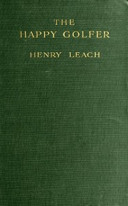 The Happy Golfer
Being Some Experiences, Reflections, and a Few Deductions of a Wandering Golfer by Henry Leach