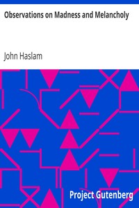 Observations on Madness and Melancholy
Including Practical Remarks on those Diseases together with Cases and an Account of the Morbid Appearances on Dissection by John Haslam