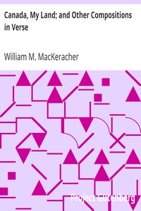 Canada, My Land; and Other Compositions in Verse by William M. (William Mackay) MacKeracher