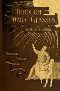 Through Magic Glasses and Other Lectures
A Sequel to The Fairyland of Science by Arabella B. (Arabella Burton) Buckley