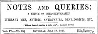 Notes and Queries, Vol. IV, Number 90, July 19, 1851
A Medium of Inter-communication for Literary Men, Artists, Antiquaries, Genealogists, etc. by Various