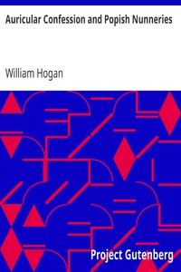 Auricular Confession and Popish Nunneries
Volumes I. and II., Complete by William Hogan