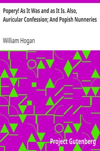 Popery! As It Was and as It Is. Also, Auricular Confession; And Popish Nunneries by William Hogan