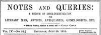 Notes and Queries, Vol. IV, Number 91, July 26, 1851
A Medium of Inter-communication for Literary Men, Artists, Antiquaries, Genealogists, etc. by Various