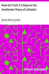 Know the Truth: A Critique on the Hamiltonian Theory of Limitation
Including Some Strictures Upon the Theories of Rev. Henry L. Mansel and Mr. Herbert Spencer by Jesse Henry Jones