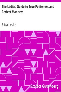 The Ladies' Guide to True Politeness and Perfect Manners
or, Miss Leslie's Behaviour Book by Eliza Leslie