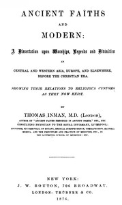Ancient Faiths And Modern
A Dissertation upon Worships, Legends and Divinities in Central and Western Asia, Europe, and Elsewhere, Before the Christian Era. Showing Their Relations to Religious Customs as They Now Exist. by Thomas Inman