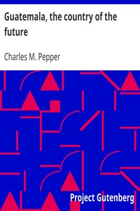 Guatemala, the country of the future by Charles M. (Charles Melville) Pepper