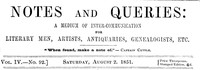 Notes and Queries, Vol. IV, Number 92, August 2, 1851
A Medium of Inter-communication for Literary Men, Artists, Antiquaries, Genealogists, etc. by Various