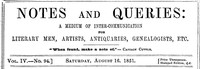 Notes and Queries, Vol. IV, Number 94, August 16, 1851
A Medium of Inter-communication for Literary Men, Artists, Antiquaries, Genealogists, etc. by Various