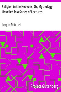 Religion in the Heavens; Or, Mythology Unveiled in a Series of Lectures by Logan Mitchell