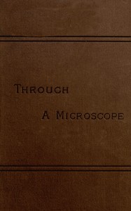 Through a Microscope
Something of the Science, Together with many Curious Observations Indoor and Out and Directions for a Home-made Microscope. by Samuel Wells