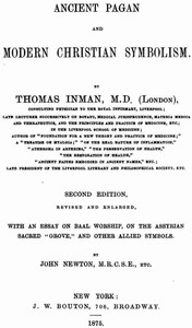 Ancient Pagan and Modern Christian Symbolism
With an Essay on Baal Worship, on the Assyrian Sacred "Grove," and Other Allied Symbols by Thomas Inman