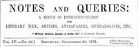Notes and Queries, Vol. IV, Number 99, September 20, 1851
A Medium of Inter-communication for Literary Men, Artists, Antiquaries, Genealogists, etc. by Various
