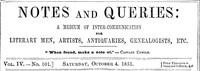 Notes and Queries, Vol. IV, Number 101, October 4, 1851
A Medium of Inter-communication for Literary Men, Artists, Antiquaries, Genealogists, etc. by Various