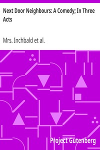 Next Door Neighbours: A Comedy; In Three Acts by Mrs. Inchbald