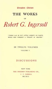 The Works of Robert G. Ingersoll, Vol. 05 (of 12)
Dresden Edition—Discussions by Robert Green Ingersoll