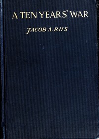 A Ten Years' War: An Account of the Battle with the Slum in New York by Jacob A. (Jacob August) Riis