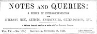 Notes and Queries, Vol. IV, Number 103, October 18, 1851
A Medium of Inter-communication for Literary Men, Artists, Antiquaries, Genealogists, etc. by Various