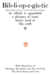 Bib-li-op-e-gis-tic (Pertaining to the art of binding books.—Dibdin)
to which is appended a glossary of some terms used in the craft by Trow's Printing and Bookbinding Company