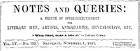 Notes and Queries, Vol. IV, Number 105, November 1, 1851
A Medium of Inter-communication for Literary Men, Artists, Antiquaries, Genealogists, etc. by Various