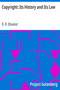 Copyright: Its History and Its Law by R. R. (Richard Rogers) Bowker