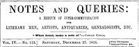 Notes and Queries, Vol. IV, Number 113, December 27, 1851
A Medium of Inter-communication for Literary Men, Artists, Antiquaries, Genealogists, etc. by Various