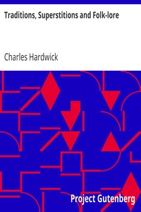 Traditions, Superstitions and Folk-lore
(Chiefly Lancashire and the North of England:) Their Affinity to Others in Widely-Distributed Localities; Their Eastern Origin and Mythical Significance. by Charles Hardwick