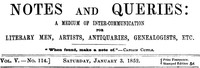 Notes and Queries, Vol. V, Number 114, January 3, 1852
A Medium of Inter-communication for Literary Men, Artists, Antiquaries, Genealogists, etc. by Various