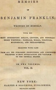 Memoirs of Benjamin Franklin; Written by Himself. [Vol. 2 of 2]
With his Most Interesting Essays, Letters, and Miscellaneous Writings; Familiar, Moral, Political, Economical, and Philosophical, Selected with Care from All His Published Productions, and Comprising Whatever Is Most Entertaining and Valuable to the General Reader by Benjamin Franklin
