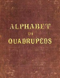 An Alphabet of Quadrupeds
Comprising descriptions of their appearance and habits by Anonymous