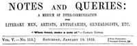 Notes and Queries, Vol. V, Number 115, January 10, 1852
A Medium of Inter-communication for Literary Men, Artists, Antiquaries, Genealogists, etc. by Various