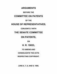 Arguments before the Committee on Patents of the House of Representatives, conjointly with the Senate Committee on Patents, on H.R. 19853, to amend and consolidate the acts respecting copyright
June 6, 7, 8, and 9, 1906. by United States. Congress. House. Committee on Patents