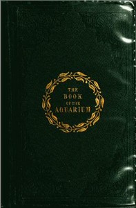 The Book of the Aquarium and Water Cabinet
or Practical Instructions on the Formation, Stocking, and Mangement, in all Seasons, of Collections of Fresh Water and Marine Life by Shirley Hibberd