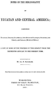 Notes on the Bibliography of Yucatan and Central America
Comprising Yucatan, Chiapas, Guatemala (the Ruins of Palenque, Ocosingo, and Copan), and Oaxaca (Ruins of Mitla) by Adolph Francis Alphonse Bandelier