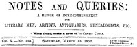 Notes and Queries, Vol. V, Number 124, March 13, 1852
A Medium of Inter-communication for Literary Men, Artists, Antiquaries, Genealogists, etc. by Various