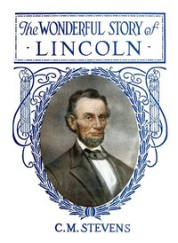 The Wonderful Story of Lincoln
And the Meaning of His Life for the Youth and Patriotism of America by C. M. (Charles McClellan) Stevens