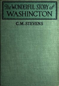 The Wonderful Story of Washington
and the Meaning of His Life for the Youth and Patriotism of America by C. M. (Charles McClellan) Stevens
