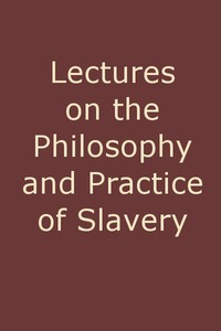 Lectures on the Philosophy and Practice of Slavery
As Exhibited in the Institution of Domestic Slavery in the United States, with the Duties of Masters to Slaves by William A. (William Andrew) Smith