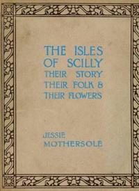 The Isles of Scilly : $b Their story, their folk & their flowers by Jessie Mothersole