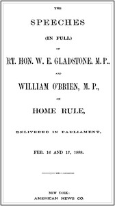 The Speeches (In Full) of the Rt. Hon. W. E. Gladstone, M.P., and William O'Brien, M.P., on Home Rule, Delivered in Parliament, Feb. 16 and 17, 1888. by W. E. (William Ewart) Gladstone