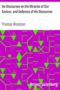 Six Discourses on the Miracles of Our Saviour, and Defences of His Discourses by Thomas Woolston