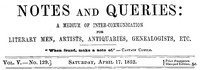 Notes and Queries, Vol. V, Number 129, April 17, 1852
A Medium of Inter-communication for Literary Men, Artists, Antiquaries, Genealogists, etc. by Various
